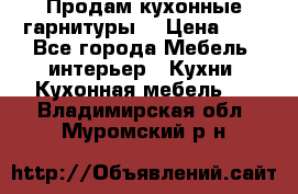 Продам кухонные гарнитуры! › Цена ­ 1 - Все города Мебель, интерьер » Кухни. Кухонная мебель   . Владимирская обл.,Муромский р-н